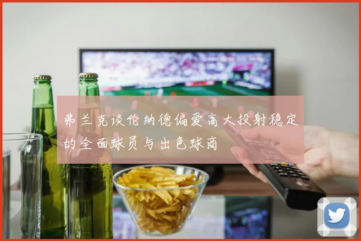 弗兰克谈伦纳德偏爱高大投射稳定的全面球员与出色球商