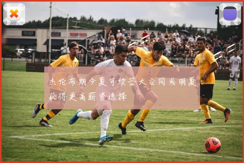 杰伦布朗今夏可续签大合同或明夏获得更高薪资选择