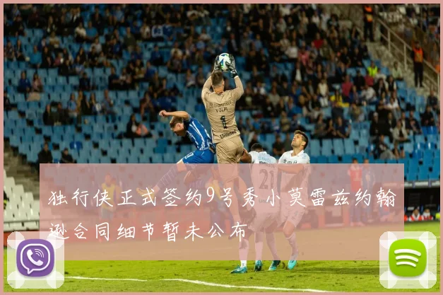 独行侠正式签约9号秀小莫雷兹约翰逊合同细节暂未公布