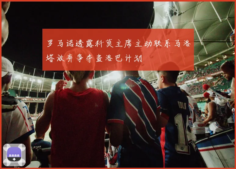 罗马诺透露科莫主席主动联系马洛塔放弃争夺查洛巴计划
