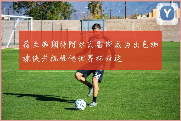 荷兰弟期待阿尔瓦雷斯成为出色蜘蛛侠并祝福他世界杯好运
