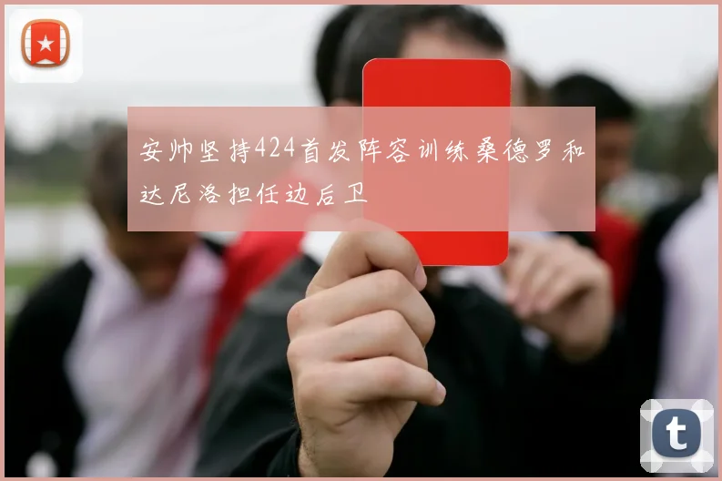 安帅坚持424首发阵容训练桑德罗和达尼洛担任边后卫
