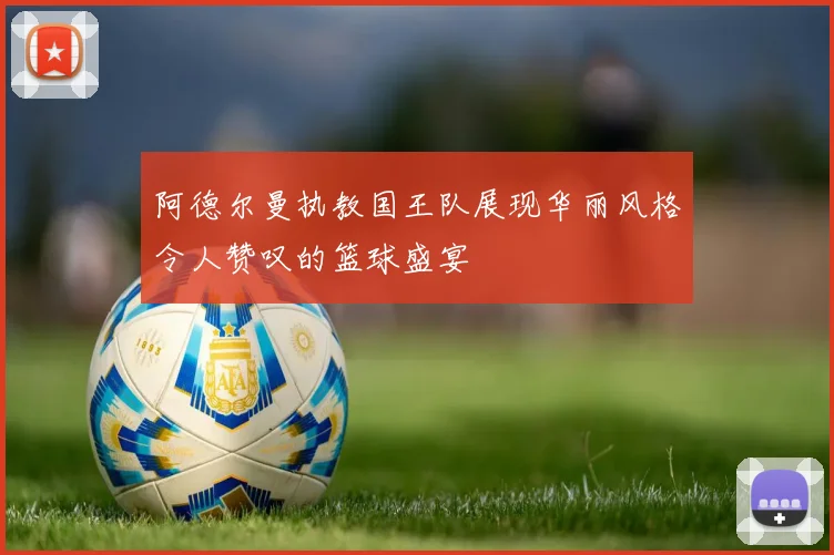 阿德尔曼执教国王队展现华丽风格令人赞叹的篮球盛宴