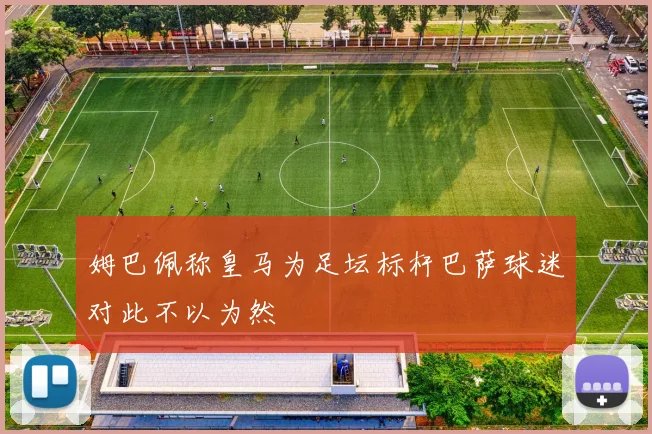 姆巴佩称皇马为足坛标杆巴萨球迷对此不以为然
