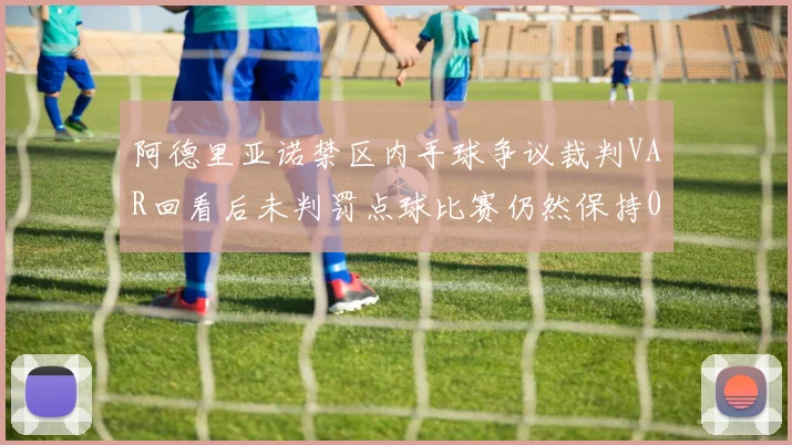 阿德里亚诺禁区内手球争议裁判VAR回看后未判罚点球比赛仍然保持0-0平局