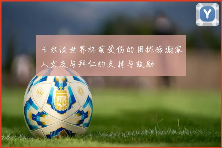 卡尔谈世界杯前受伤的困扰感谢家人女友与拜仁的支持与鼓励