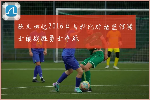 欧文回忆2016年与科比对话坚信骑士能战胜勇士夺冠