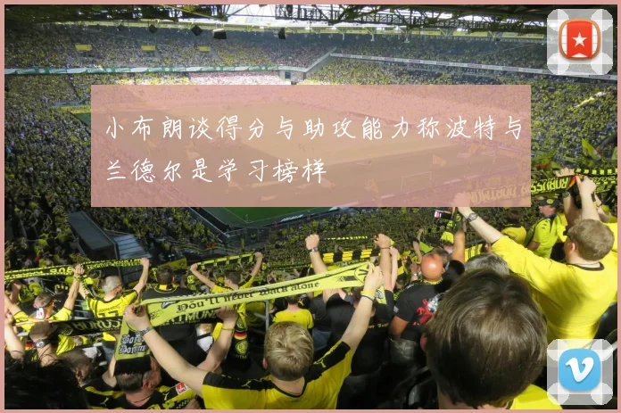 小布朗谈得分与助攻能力称波特与兰德尔是学习榜样