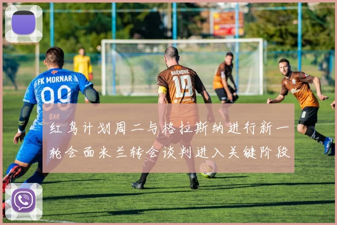 红鸟计划周二与格拉斯纳进行新一轮会面米兰转会谈判进入关键阶段